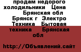 продам недорого холодильники › Цена ­ 8 000 - Брянская обл., Брянск г. Электро-Техника » Бытовая техника   . Брянская обл.